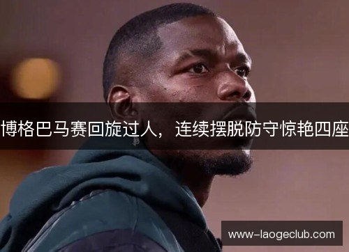博格巴马赛回旋过人,连续摆脱防守惊艳四座 博格巴马赛回旋过人,连续摆脱防守惊艳四座