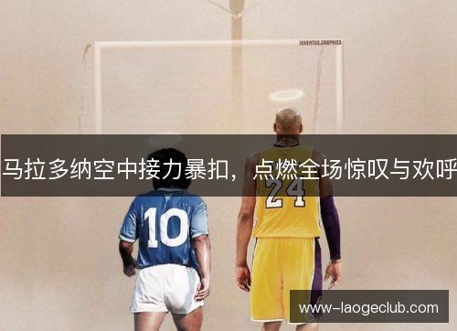 马拉多纳空中接力暴扣，点燃全场惊叹与欢呼