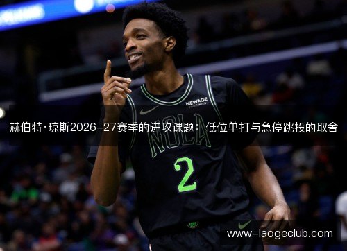 赫伯特·琼斯2026-27赛季的进攻课题:低位单打与急停跳投的取舍 赫伯特·琼斯2026-27赛季的进攻课题:低位单打与急停跳投的取舍