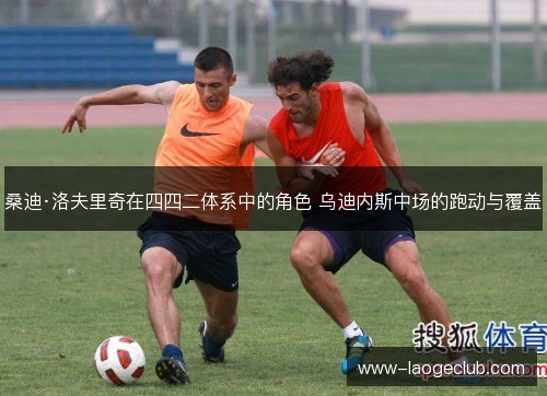 桑迪·洛夫里奇在四四二体系中的角色 乌迪内斯中场的跑动与覆盖 桑迪·洛夫里奇在四四二体系中的角色 乌迪内斯中场的跑动与覆盖